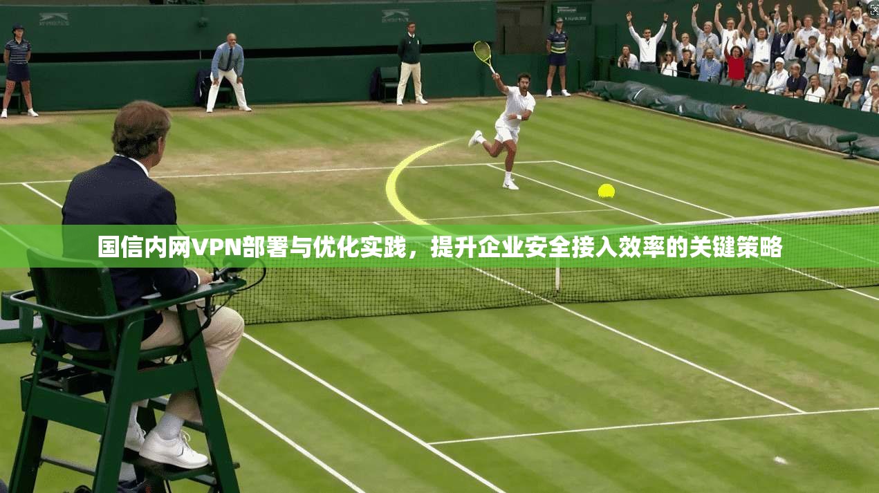 国信内网VPN部署与优化实践，提升企业安全接入效率的关键策略