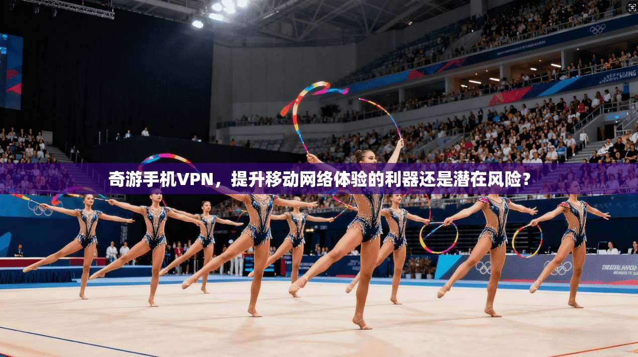 奇游手机VPN,提升移动网络体验的利器还是潜在风险?