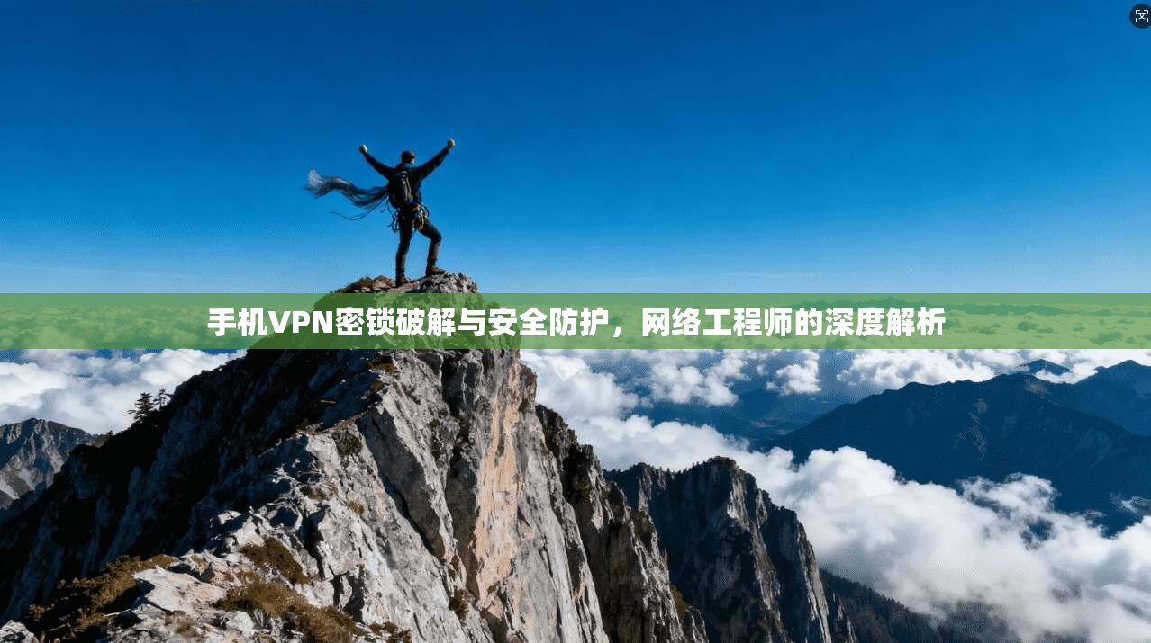 手机VPN密锁破解与安全防护，网络工程师的深度解析