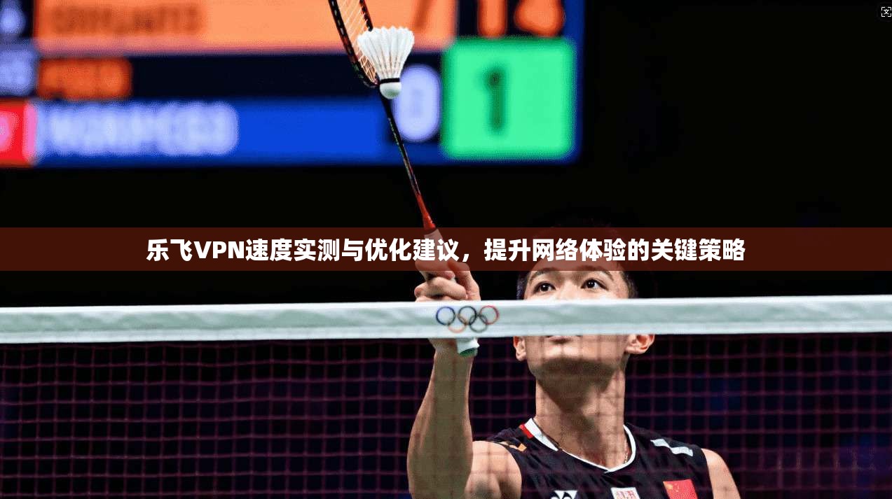 乐飞VPN速度实测与优化建议，提升网络体验的关键策略