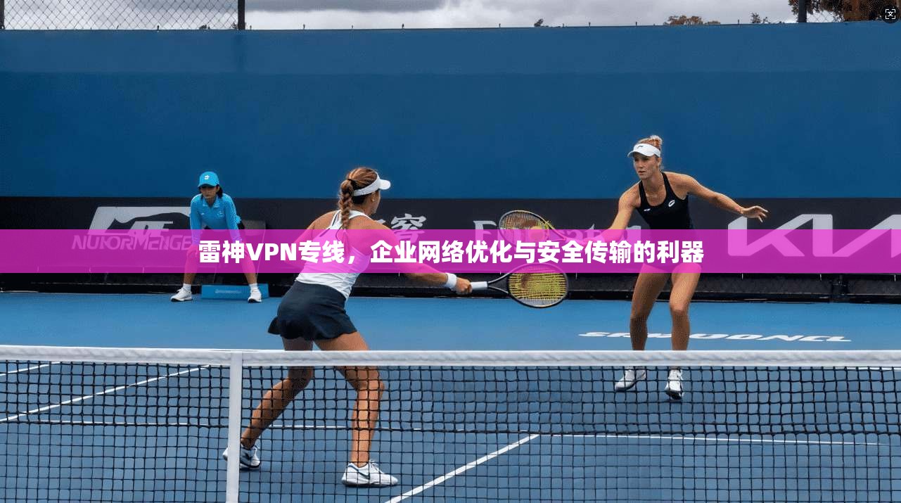 雷神VPN专线，企业网络优化与安全传输的利器