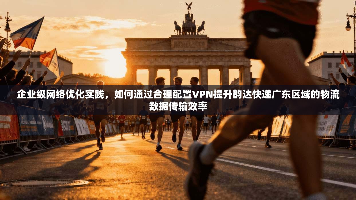 企业级网络优化实践，如何通过合理配置VPN提升韵达快递广东区域的物流数据传输效率