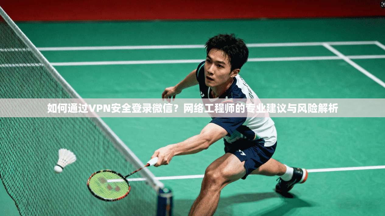 如何通过VPN安全登录微信?网络工程师的专业建议与风险解析