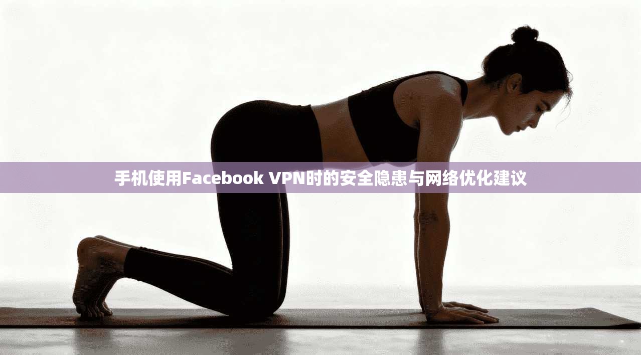手机使用Facebook VPN时的安全隐患与网络优化建议