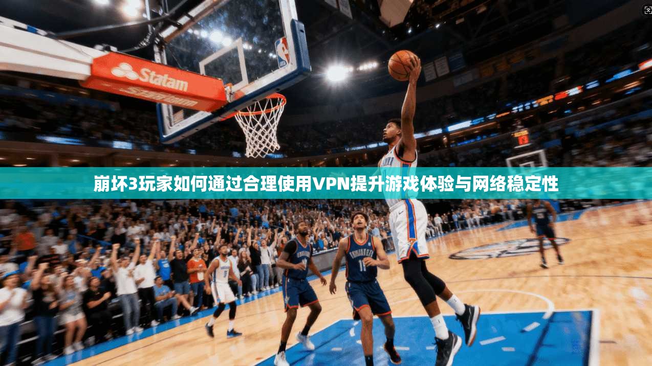 崩坏3玩家如何通过合理使用VPN提升游戏体验与网络稳定性