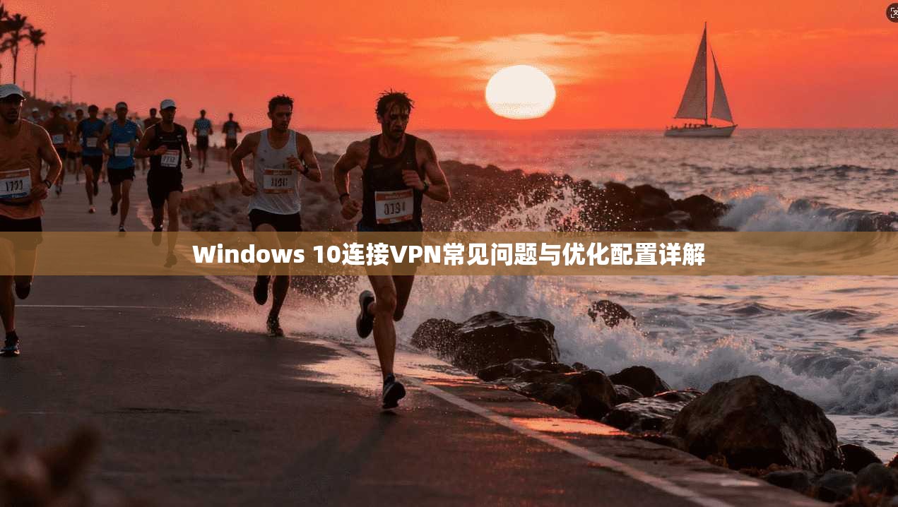Windows 10连接VPN常见问题与优化配置详解