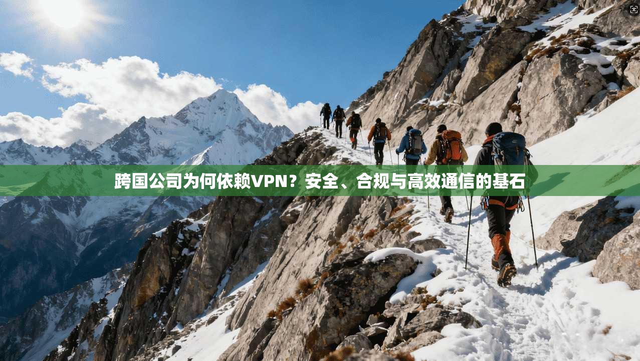跨国公司为何依赖VPN？安全、合规与高效通信的基石