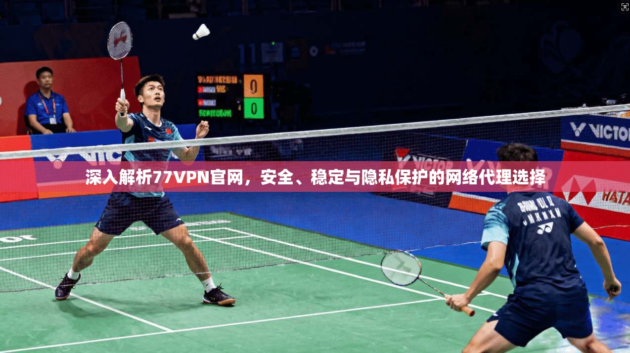 深入解析77VPN官网，安全、稳定与隐私保护的网络代理选择