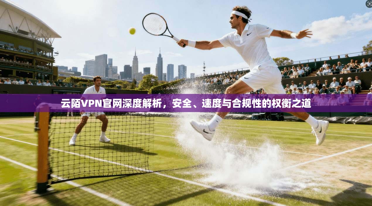 云陌VPN官网深度解析，安全、速度与合规性的权衡之道