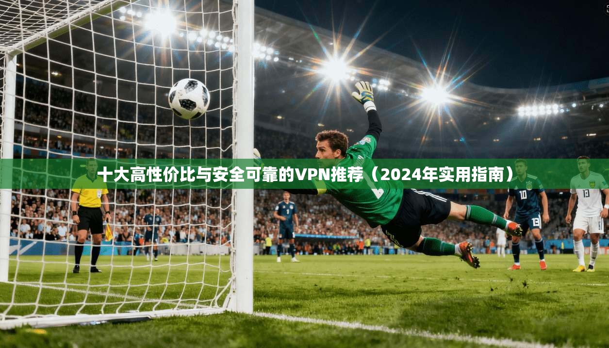 十大高性价比与安全可靠的VPN推荐（2024年实用指南）