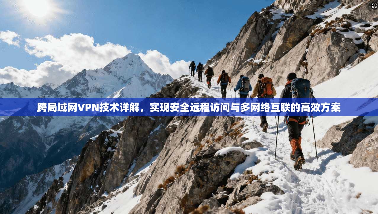 跨局域网VPN技术详解，实现安全远程访问与多网络互联的高效方案