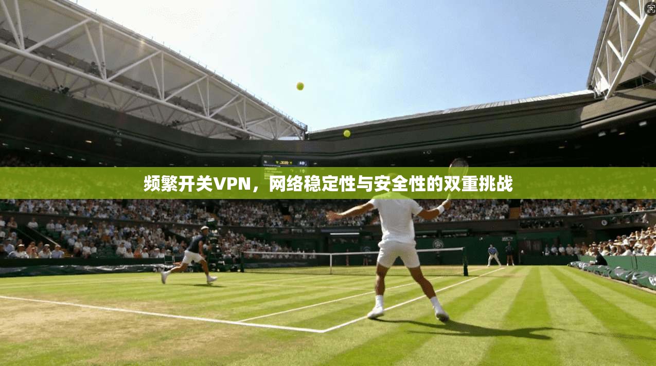 频繁开关VPN,网络稳定性与安全性的双重挑战