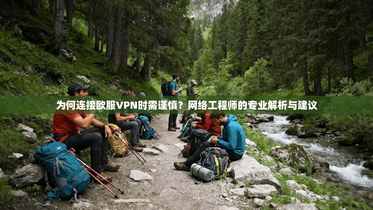 为何连接欧服VPN时需谨慎?网络工程师的专业解析与建议