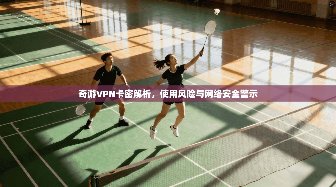 奇游VPN卡密解析,使用风险与网络安全警示