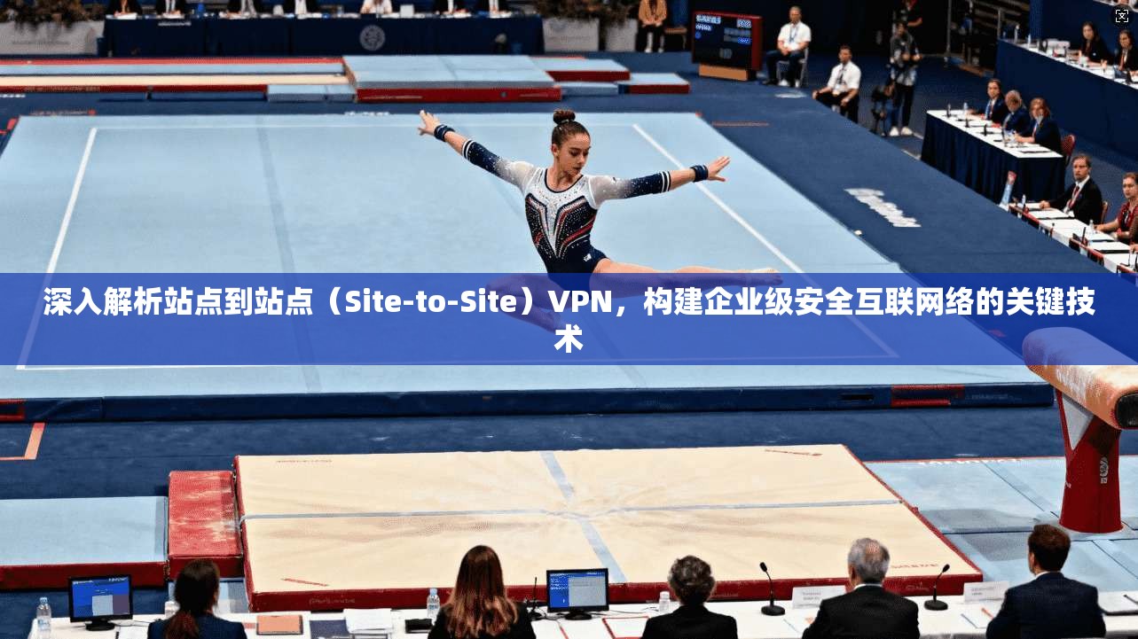 深入解析站点到站点(Site-to-Site)VPN,构建企业级安全互联网络的关键技术