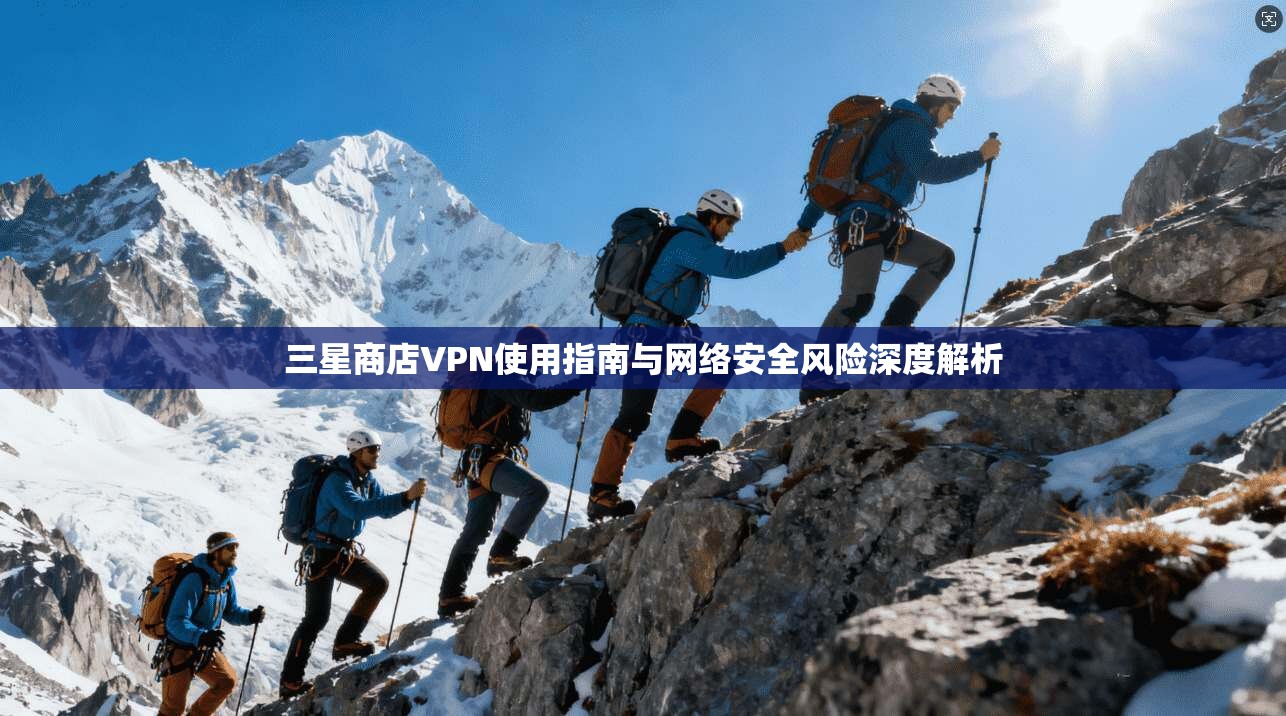 三星商店VPN使用指南与网络安全风险深度解析