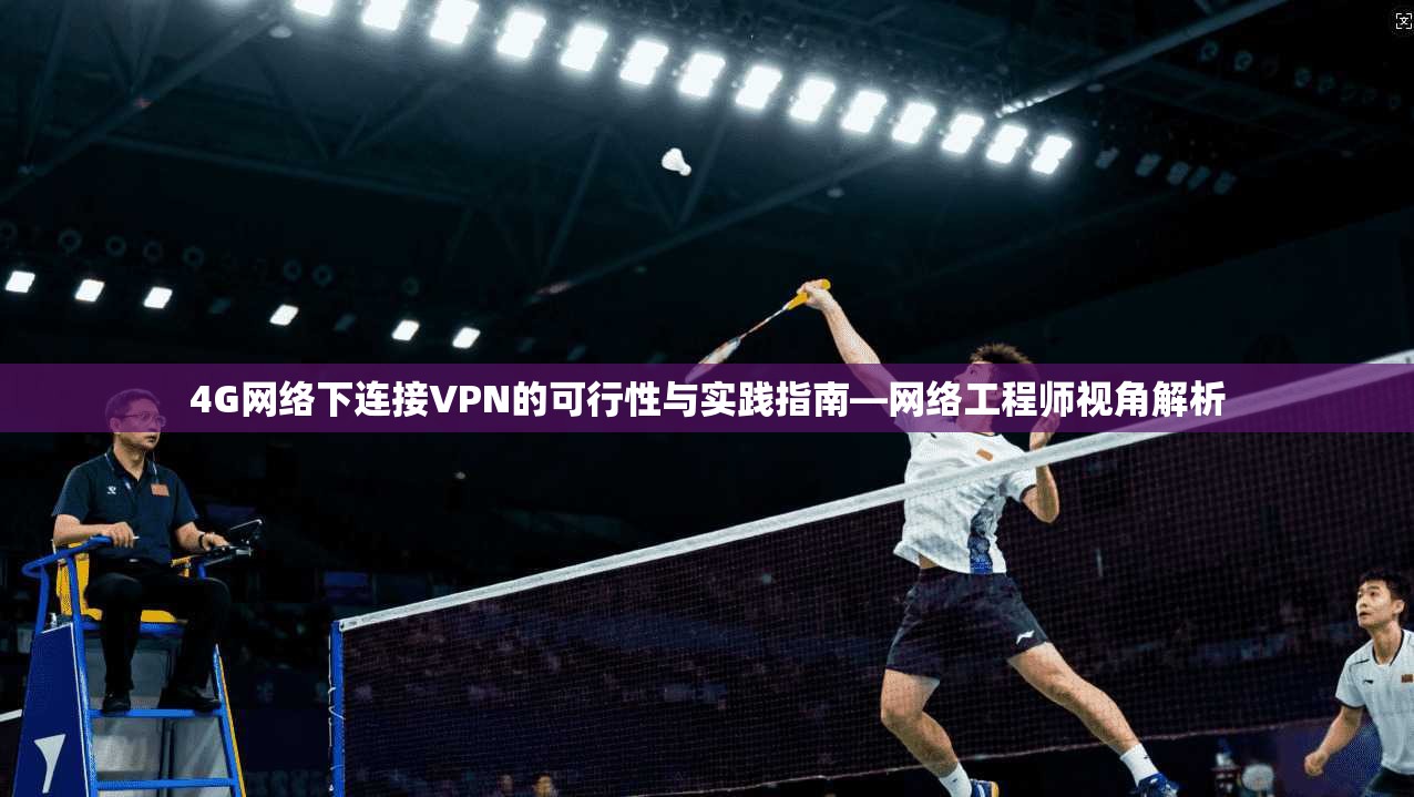 4G网络下连接VPN的可行性与实践指南—网络工程师视角解析