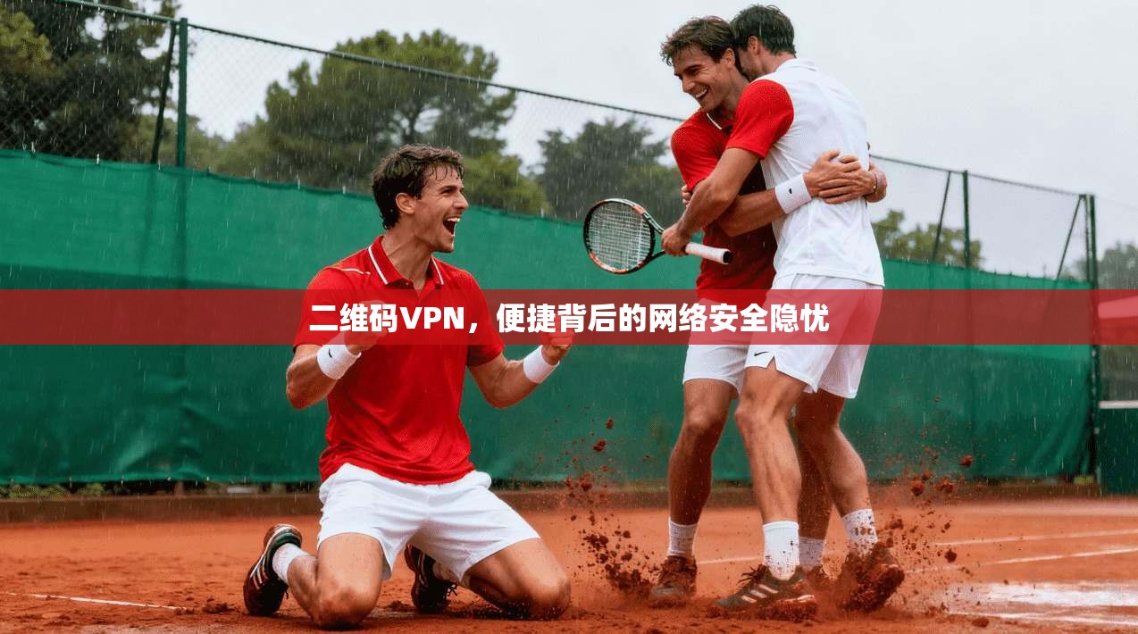 二维码VPN,便捷背后的网络安全隐忧