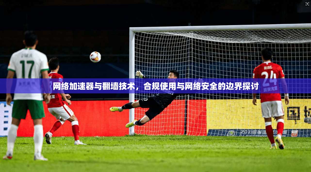 网络加速器与翻墙技术,合规使用与网络安全的边界探讨