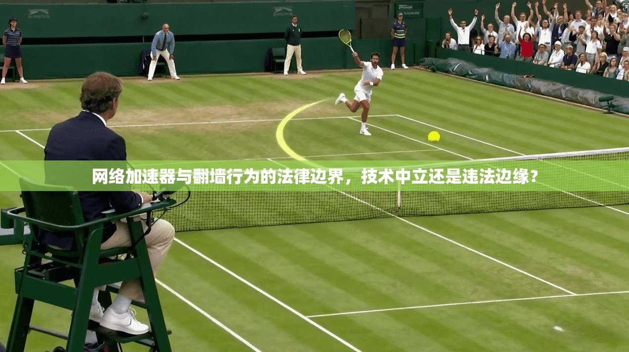 网络加速器与翻墙行为的法律边界,技术中立还是违法边缘?