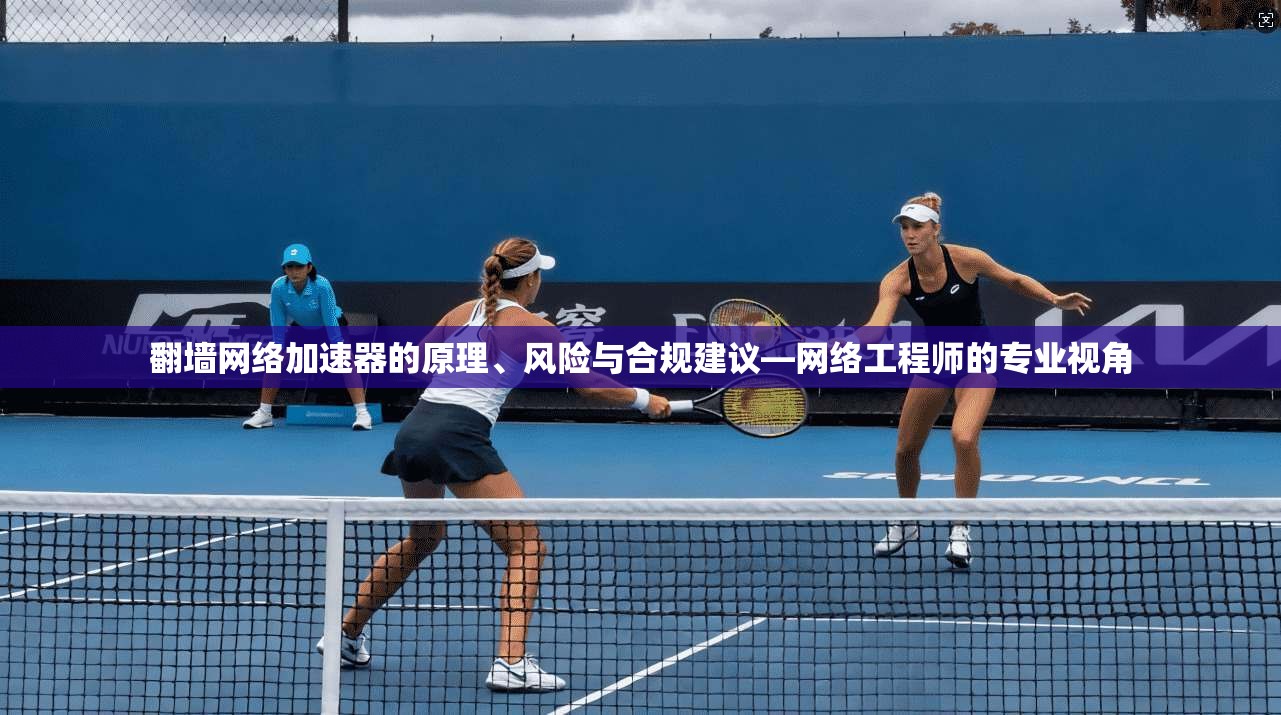 翻墙网络加速器的原理、风险与合规建议—网络工程师的专业视角