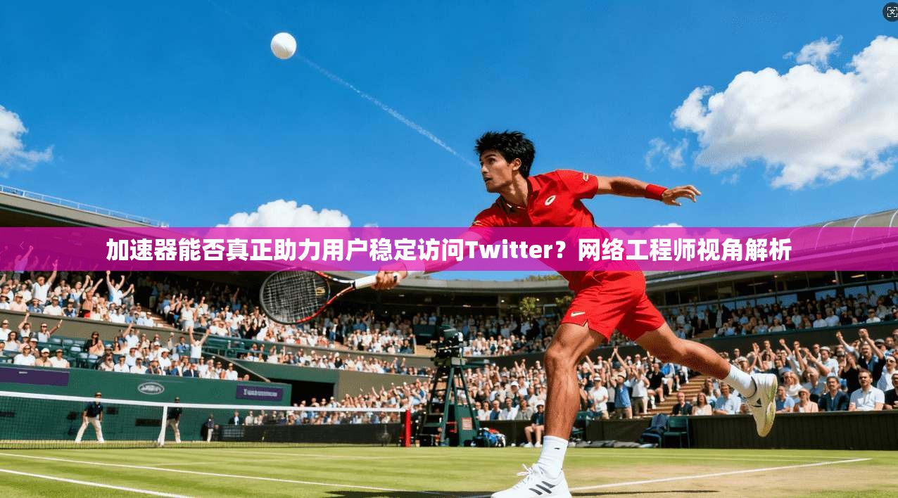 加速器能否真正助力用户稳定访问Twitter？网络工程师视角解析