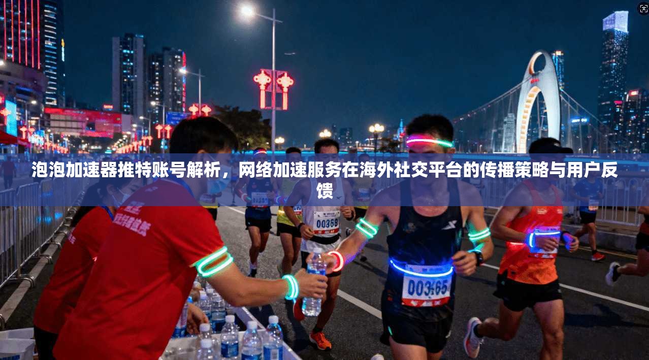 泡泡加速器推特账号解析，网络加速服务在海外社交平台的传播策略与用户反馈