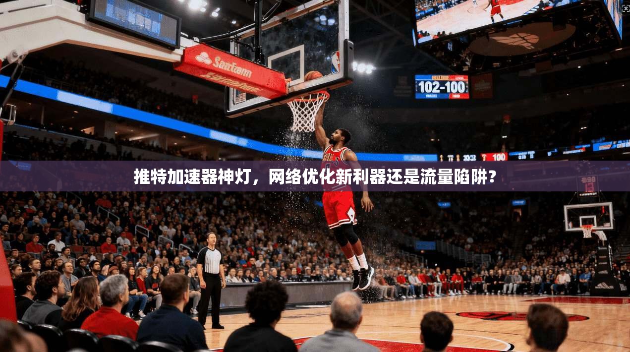 推特加速器神灯,网络优化新利器还是流量陷阱?
