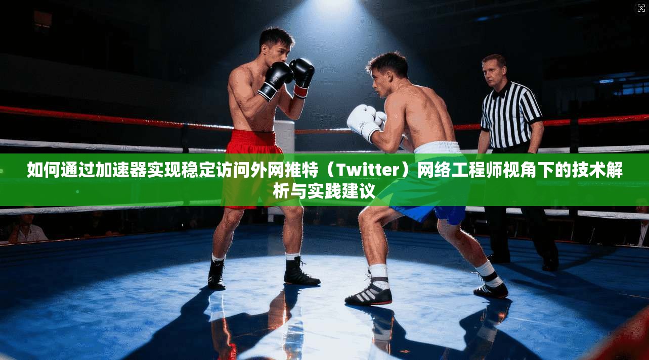 如何通过加速器实现稳定访问外网推特（Twitter）网络工程师视角下的技术解析与实践建议