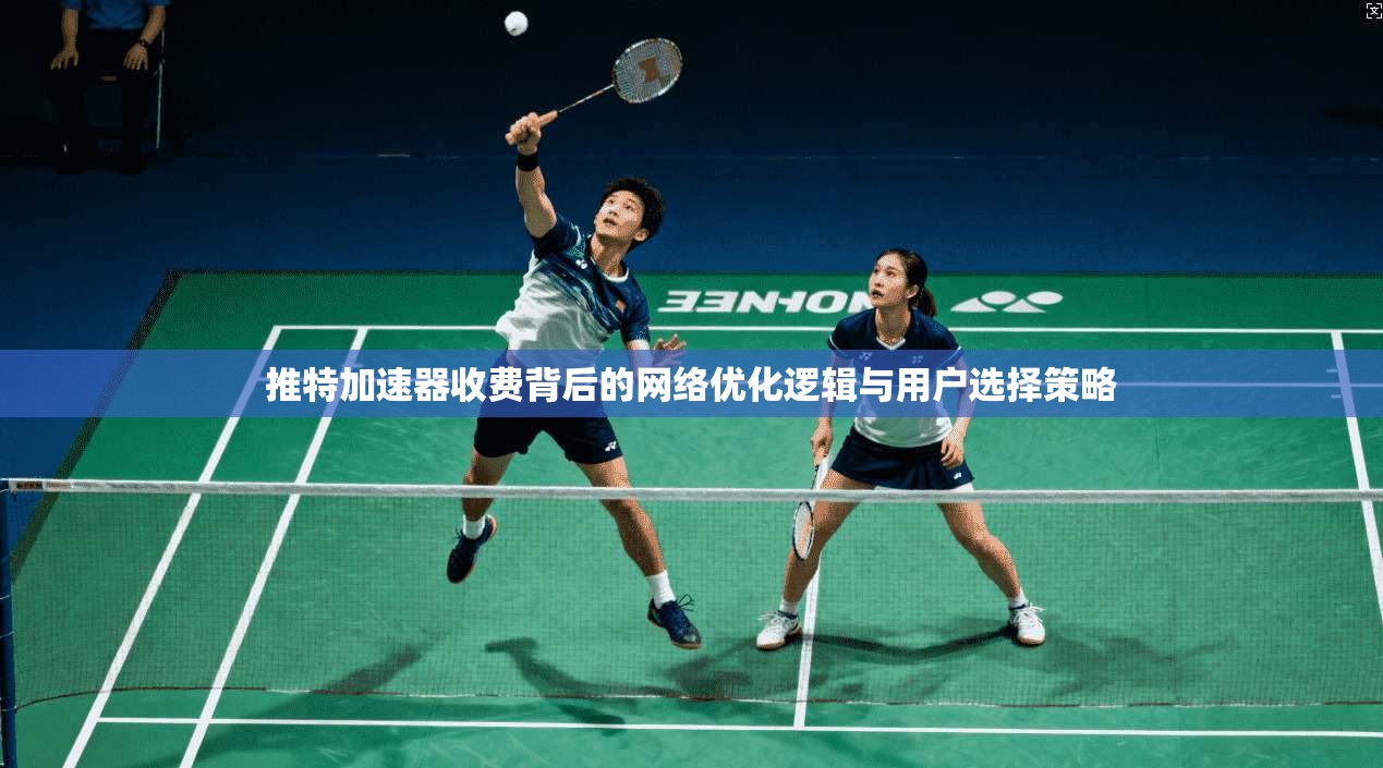 推特加速器收费背后的网络优化逻辑与用户选择策略