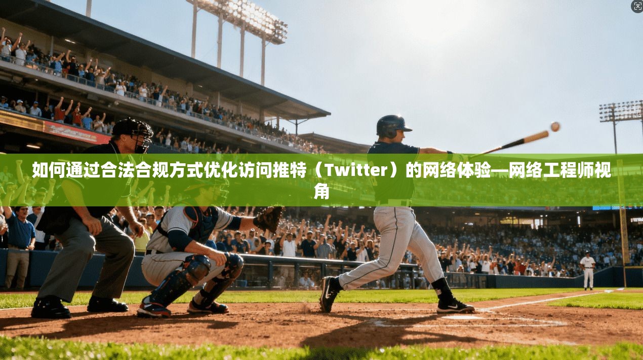如何通过合法合规方式优化访问推特（Twitter）的网络体验—网络工程师视角