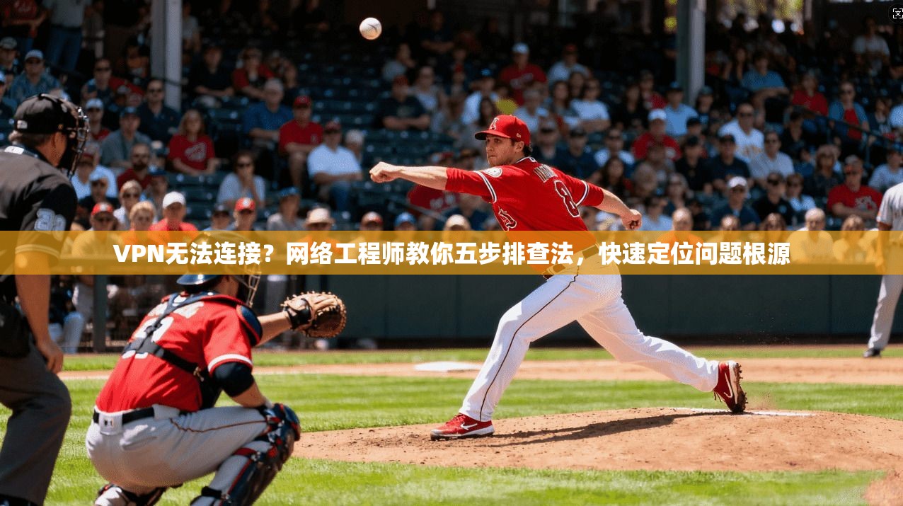 VPN无法连接?网络工程师教你五步排查法,快速定位问题根源