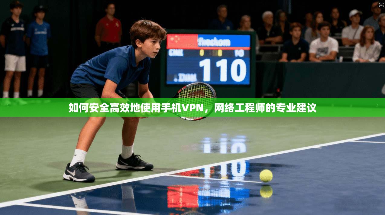 如何安全高效地使用手机VPN，网络工程师的专业建议