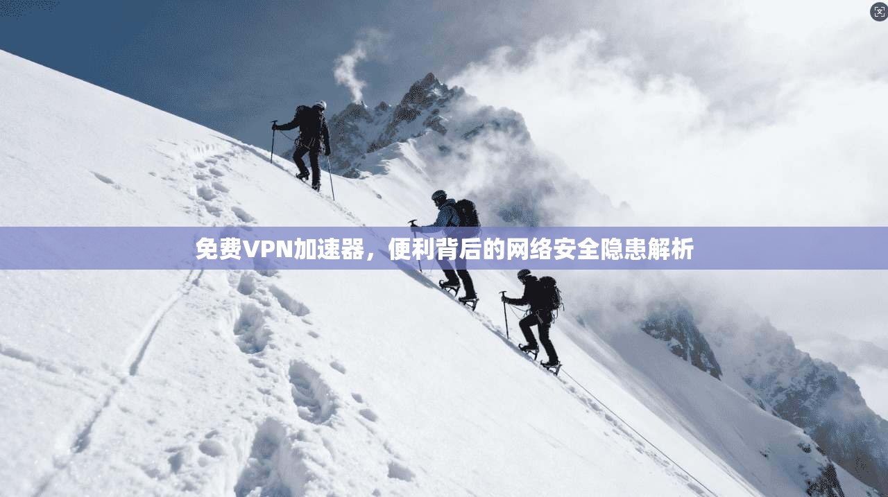 免费VPN加速器，便利背后的网络安全隐患解析