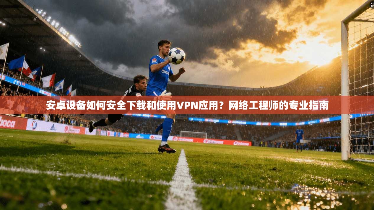 安卓设备如何安全下载和使用VPN应用？网络工程师的专业指南