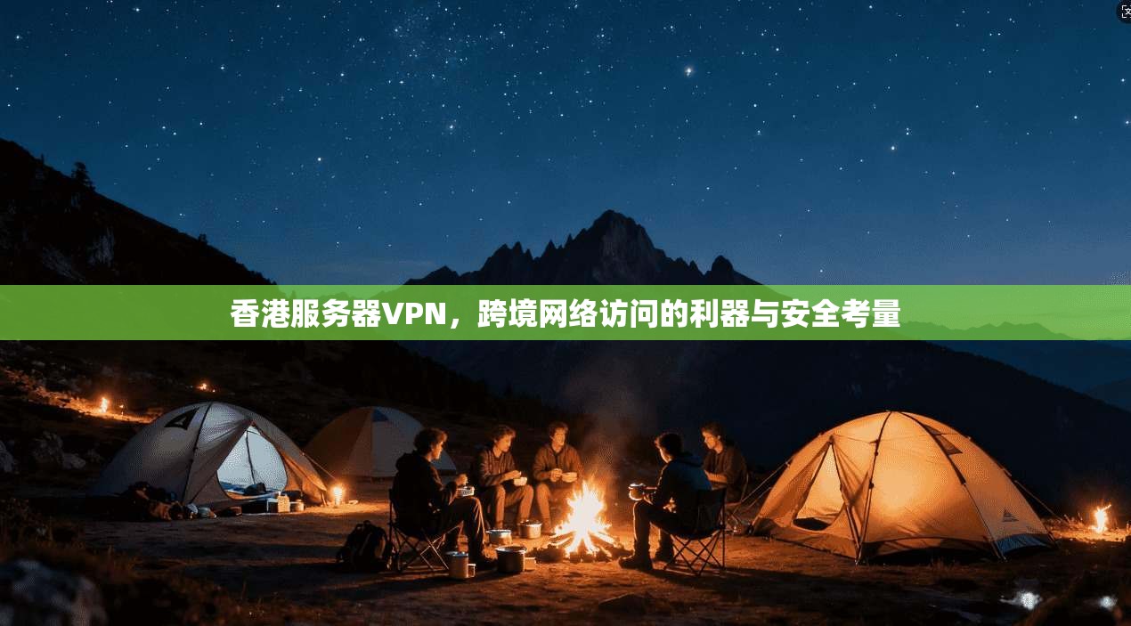 香港服务器VPN，跨境网络访问的利器与安全考量
