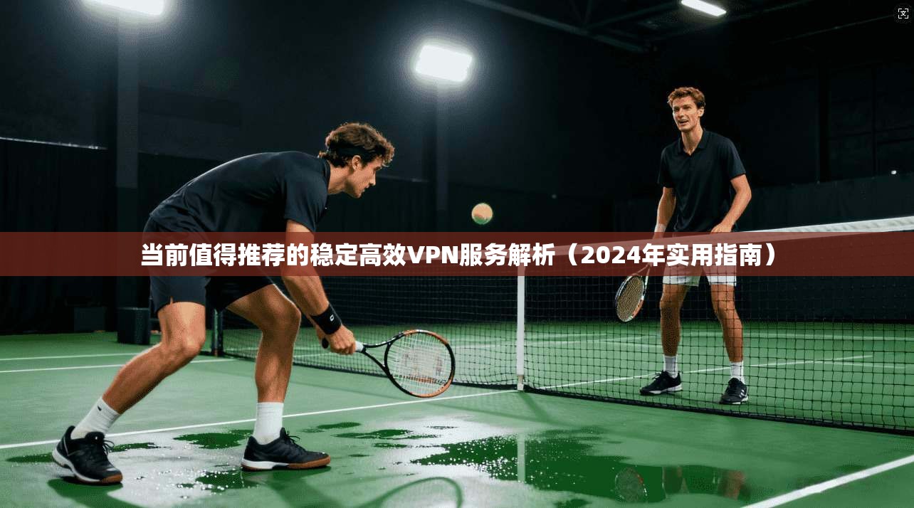 当前值得推荐的稳定高效VPN服务解析（2024年实用指南）