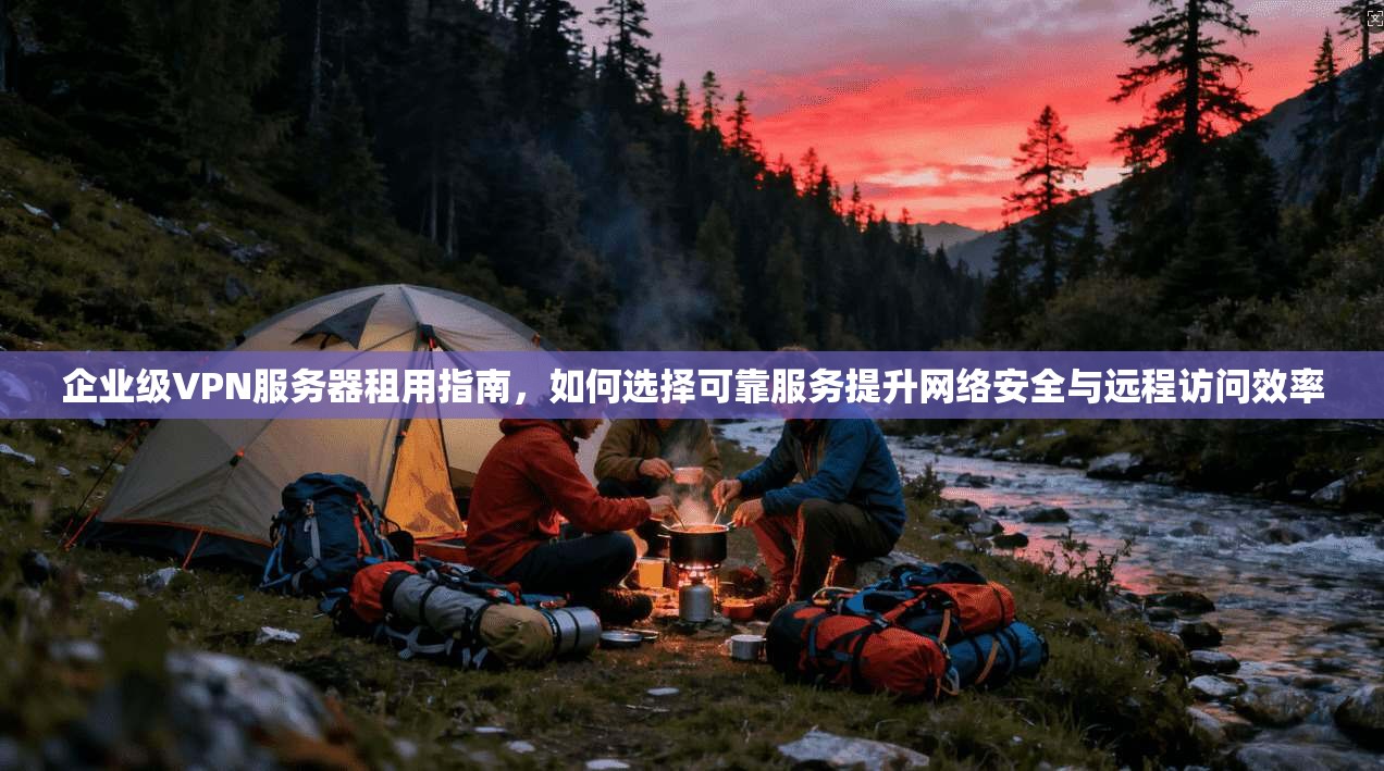 企业级VPN服务器租用指南,如何选择可靠服务提升网络安全与远程访问效率
