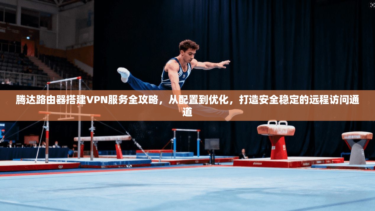 腾达路由器搭建VPN服务全攻略，从配置到优化，打造安全稳定的远程访问通道