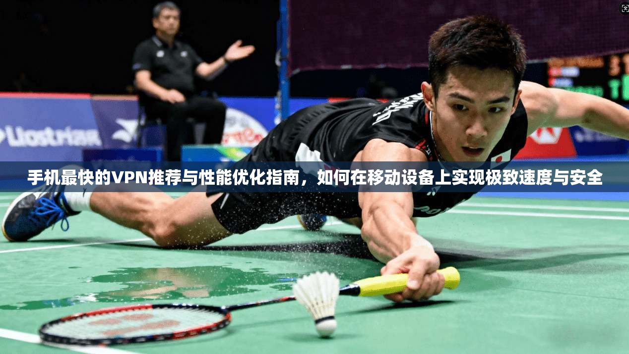 手机最快的VPN推荐与性能优化指南，如何在移动设备上实现极致速度与安全