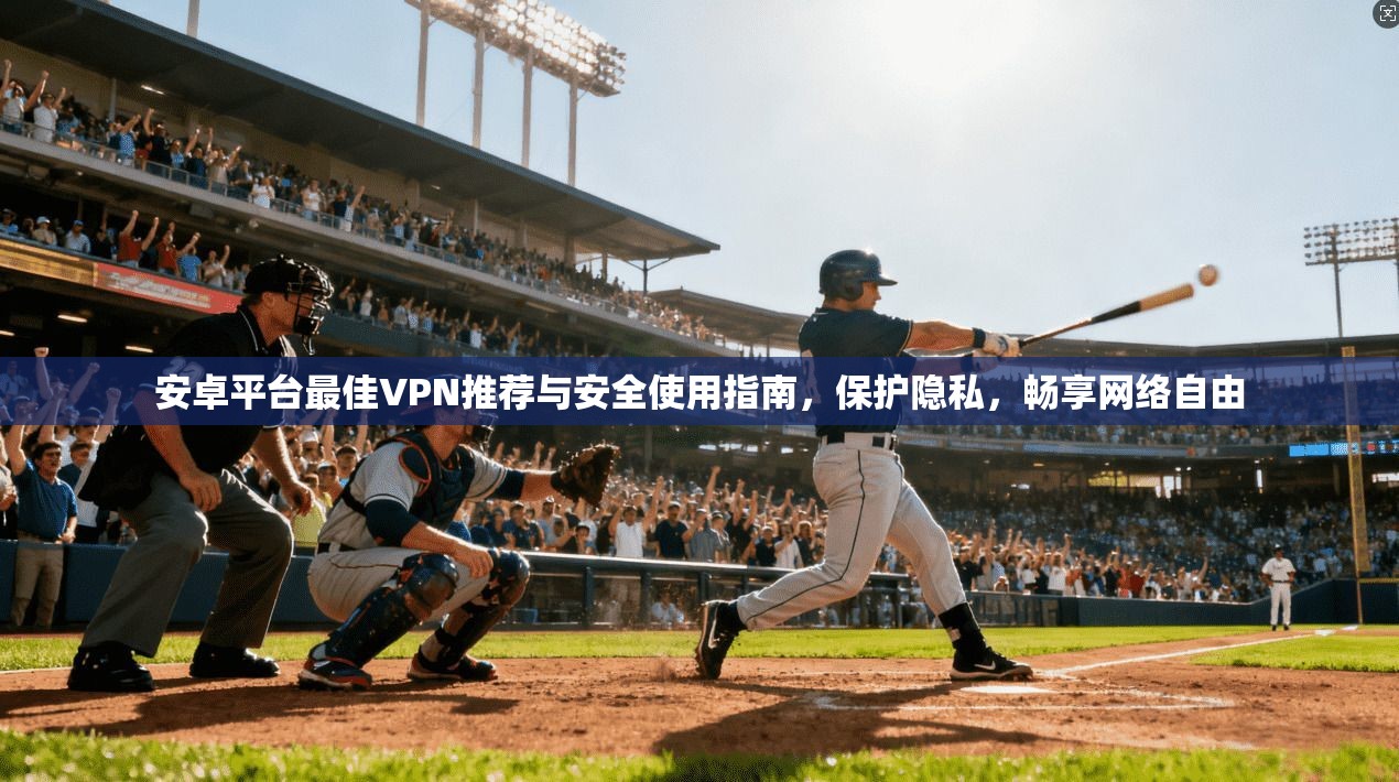 安卓平台最佳VPN推荐与安全使用指南,保护隐私,畅享网络自由