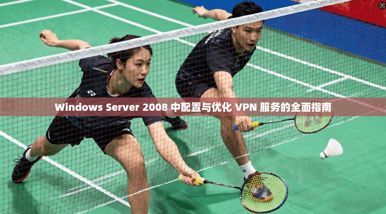 Windows Server 2008 中配置与优化 VPN 服务的全面指南