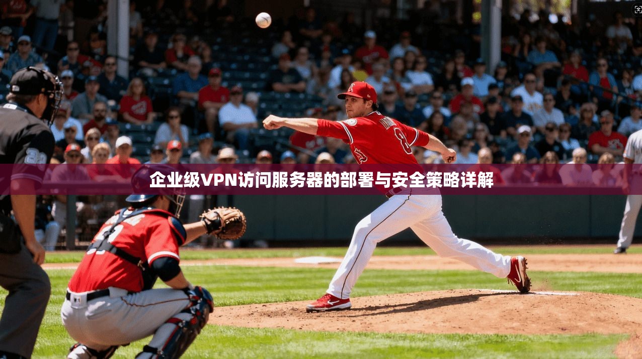 企业级VPN访问服务器的部署与安全策略详解