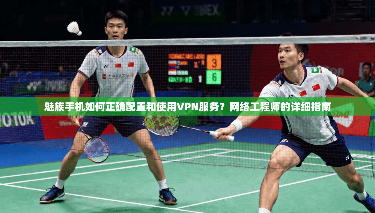魅族手机如何正确配置和使用VPN服务？网络工程师的详细指南