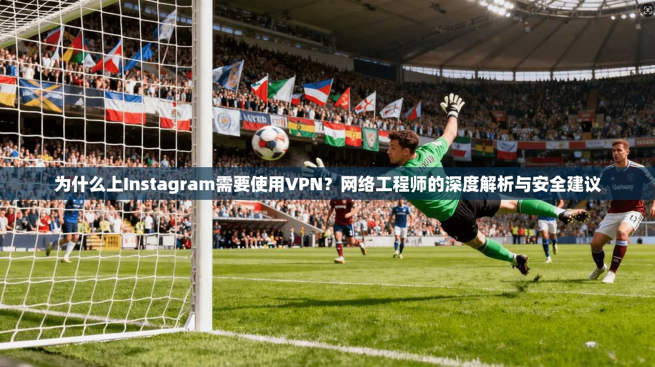 为什么上Instagram需要使用VPN？网络工程师的深度解析与安全建议