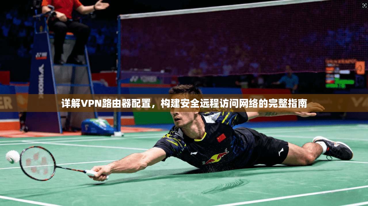详解VPN路由器配置，构建安全远程访问网络的完整指南