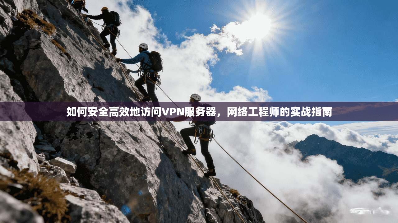 如何安全高效地访问VPN服务器,网络工程师的实战指南