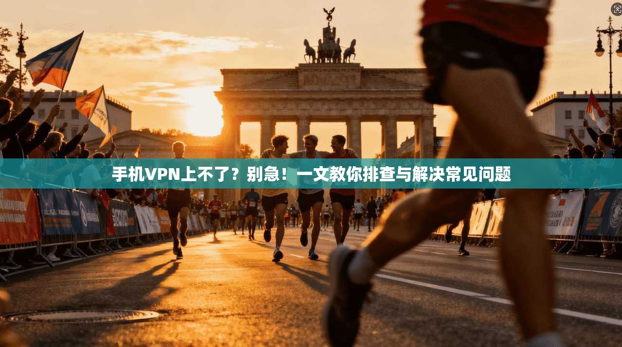 手机VPN上不了？别急！一文教你排查与解决常见问题