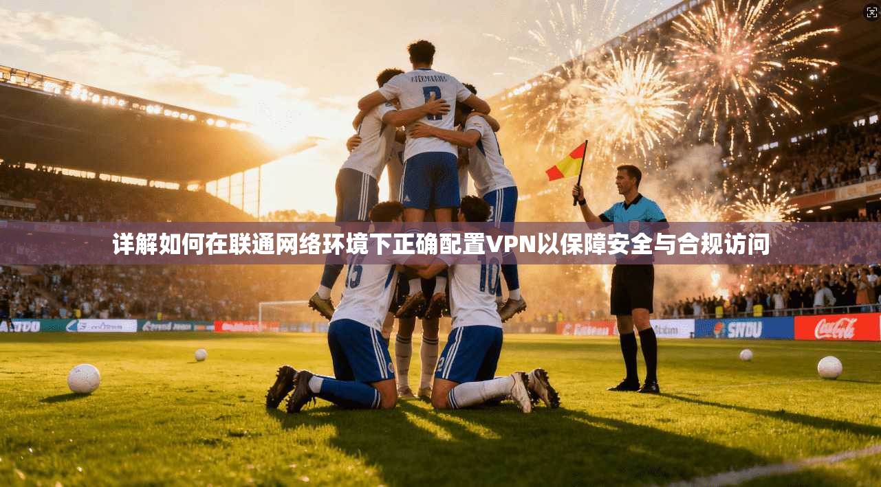 详解如何在联通网络环境下正确配置VPN以保障安全与合规访问