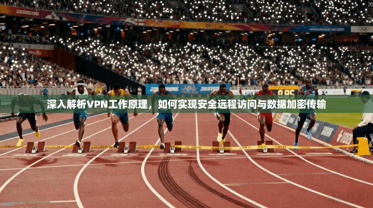 深入解析VPN工作原理，如何实现安全远程访问与数据加密传输